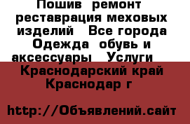 Пошив, ремонт, реставрация меховых изделий - Все города Одежда, обувь и аксессуары » Услуги   . Краснодарский край,Краснодар г.